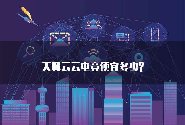 天翼云云电竞便宜多少?