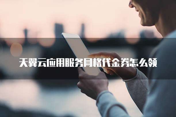 天翼云应用服务网格代金券怎么领