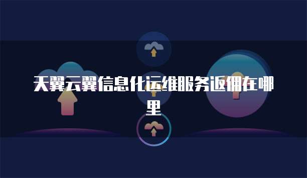 天翼云翼信息化运维服务返佣在哪里