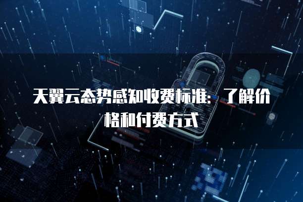 天翼云态势感知收费标准:了解价格和付费方式