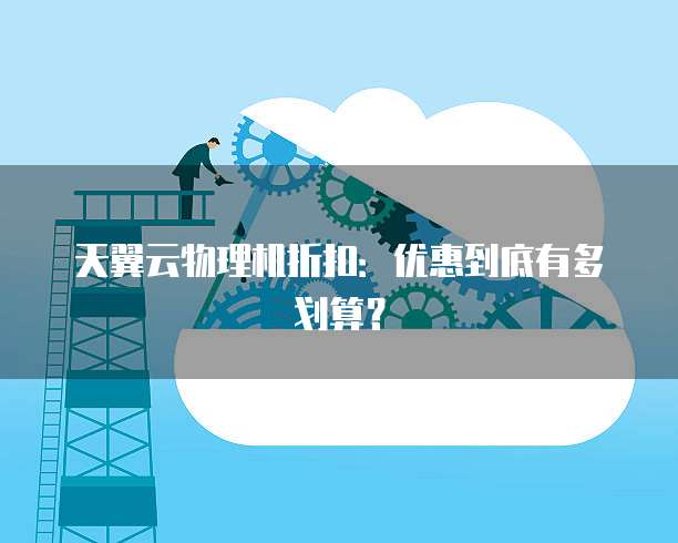 天翼云物理机折扣:优惠到底有多划算?