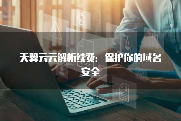 天翼云云解析续费:保护你的域名安全