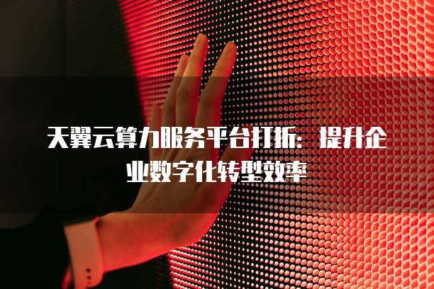 天翼云算力服务平台打折:提升企业数字化转型效率