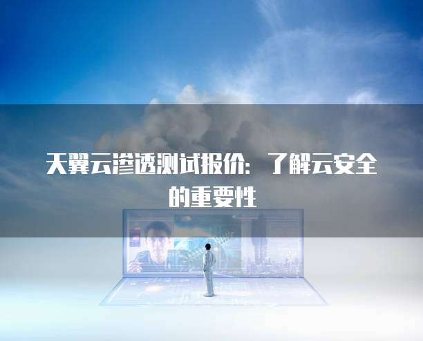 天翼云渗透测试报价：了解云安全的重要性