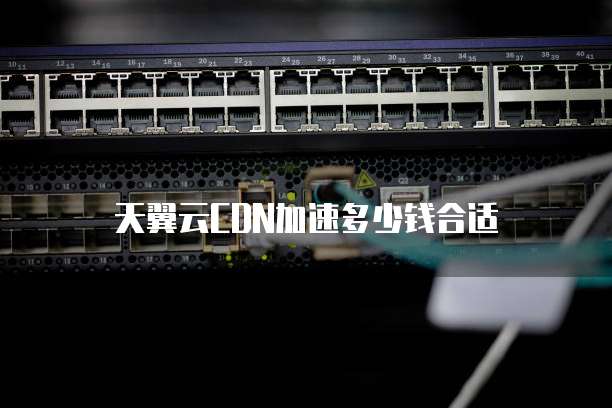 天翼云CDN加速多少钱合适
