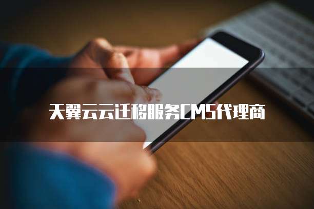 天翼云云迁移服务CMS代理商