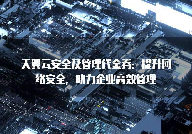 天翼云安全及管理代金券:提升网络安全,助力企业高效管理