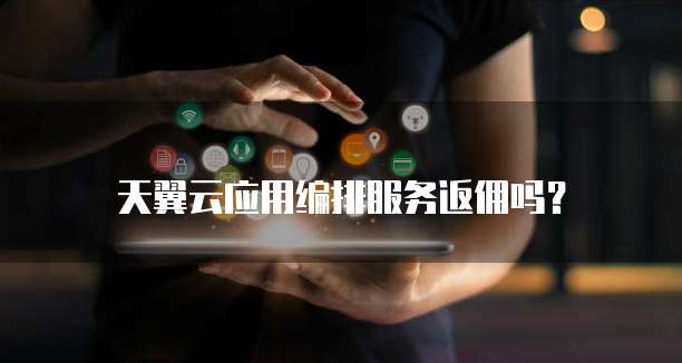 天翼云应用编排服务返佣吗？