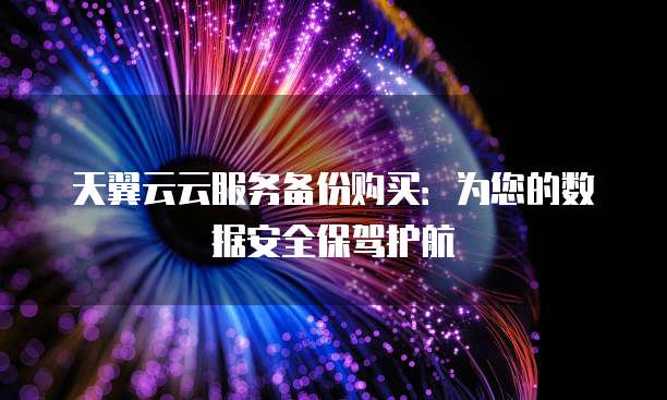 天翼云云服务备份购买:为您的数据安全保驾护航