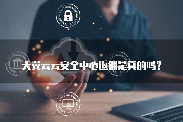 天翼云云安全中心返佣是真的吗?