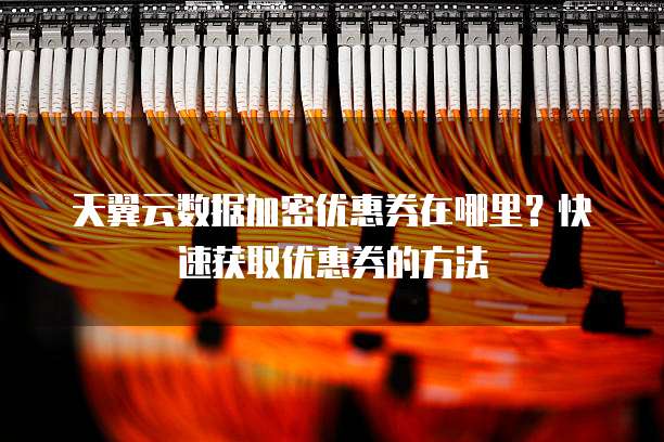 天翼云数据加密优惠券在哪里?快速获取优惠券的方法