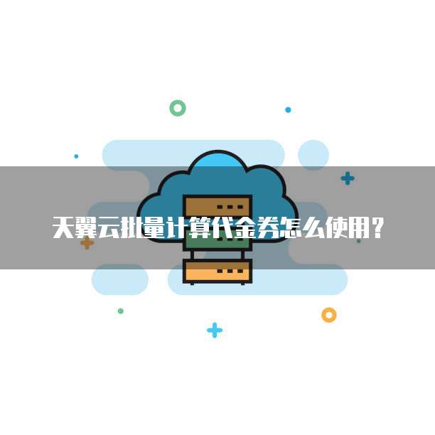 天翼云批量计算代金券怎么使用?
