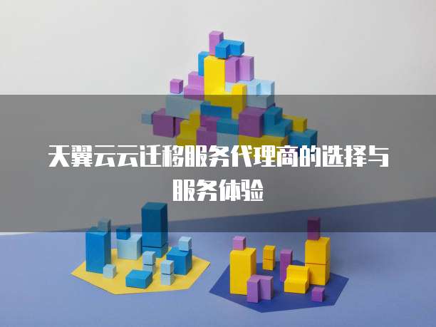 天翼云云迁移服务代理商的选择与服务体验