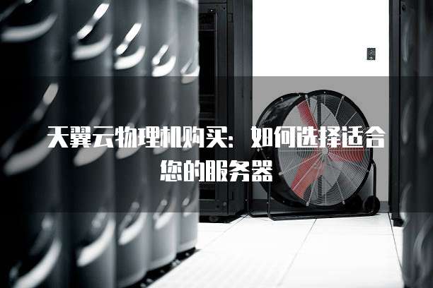 天翼云物理机购买：如何选择适合您的服务器