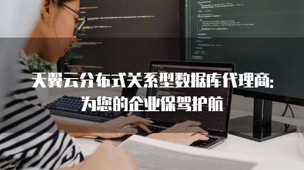 天翼云分布式关系型数据库代理商: 为您的企业保驾护航