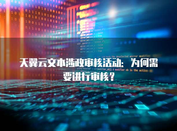 天翼云文本涉政审核活动:为何需要进行审核?