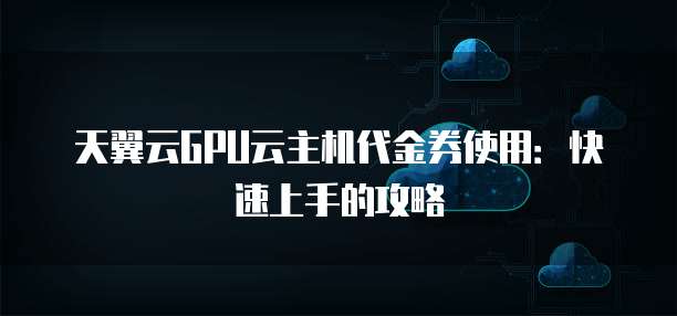 天翼云GPU云主机代金券使用:快速上手的攻略