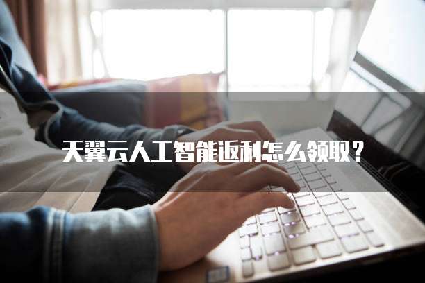 天翼云人工智能返利怎么领取?