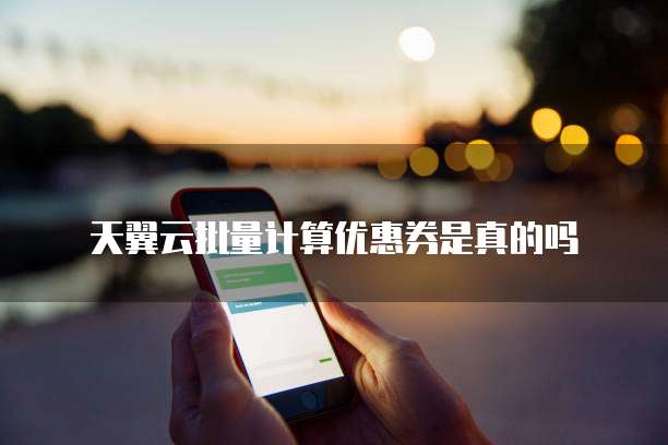 天翼云批量计算优惠券是真的吗