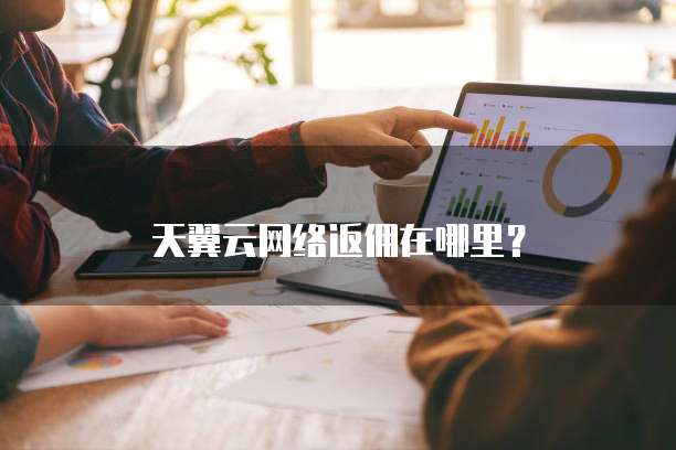 天翼云网络返佣在哪里?