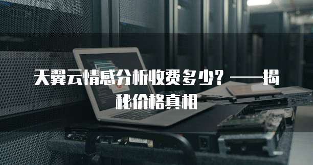 天翼云情感分析收费多少?——揭秘价格真相
