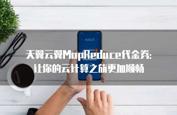 天翼云翼MapReduce代金券：让你的云计算之旅更加顺畅
