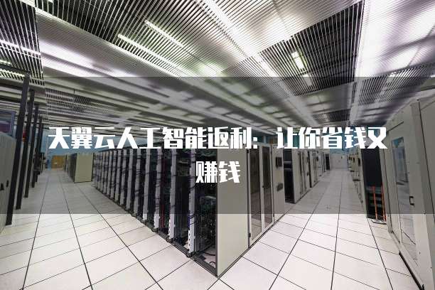 天翼云人工智能返利:让你省钱又赚钱
