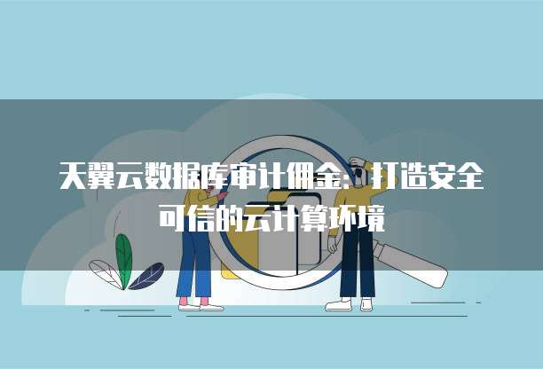 天翼云数据库审计佣金:打造安全可信的云计算环境