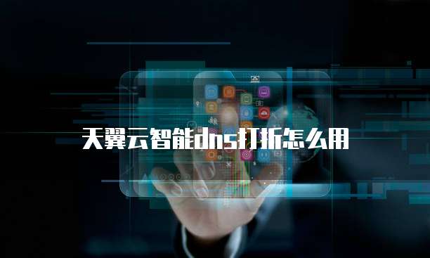 天翼云智能dns打折怎么用