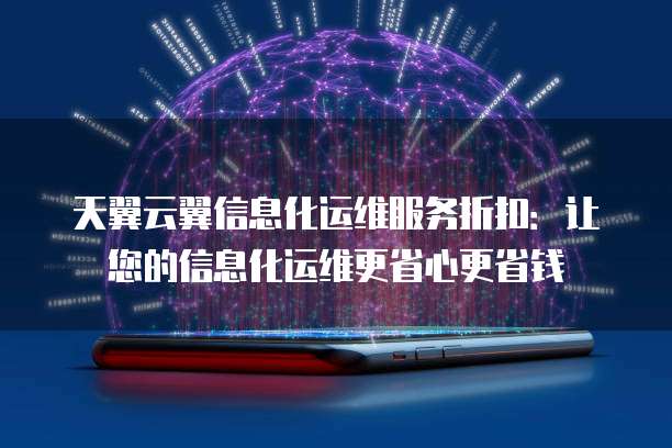 天翼云翼信息化运维服务折扣:让您的信息化运维更省心更省钱
