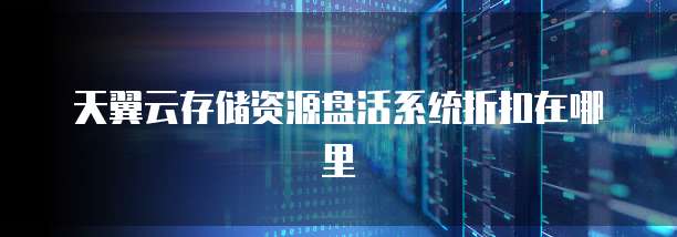 天翼云存储资源盘活系统折扣在哪里