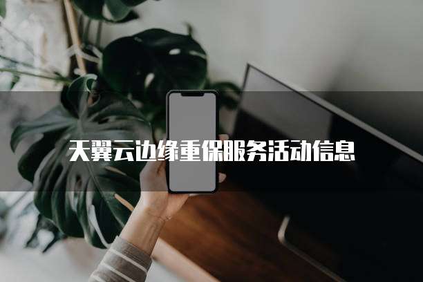 天翼云边缘重保服务活动信息