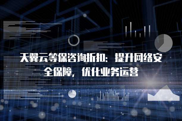 天翼云等保咨询折扣：提升网络安全保障，优化业务运营