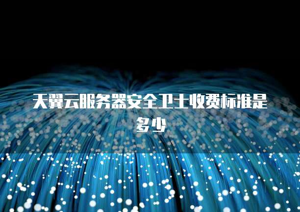 天翼云服务器安全卫士收费标准是多少