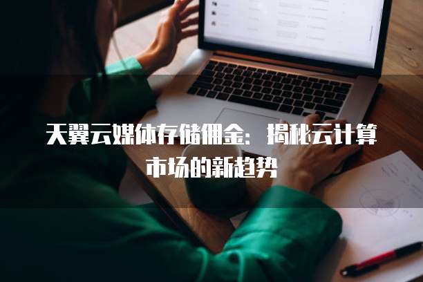 天翼云媒体存储佣金:揭秘云计算市场的新趋势
