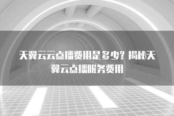 天翼云云点播费用是多少?揭秘天翼云点播服务费用