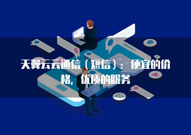 天翼云云通信(短信):便宜的价格,优质的服务