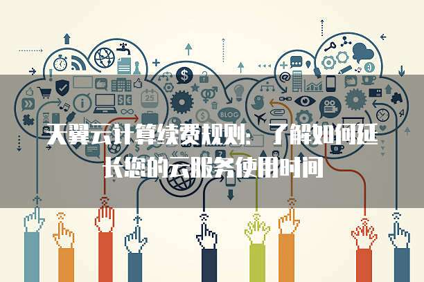 天翼云计算续费规则:了解如何延长您的云服务使用时间