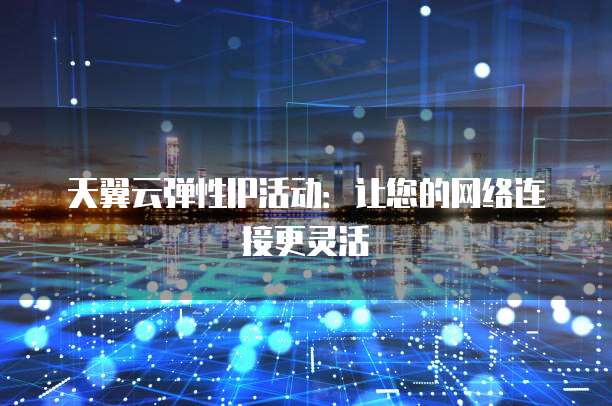 天翼云弹性IP活动:让您的网络连接更灵活