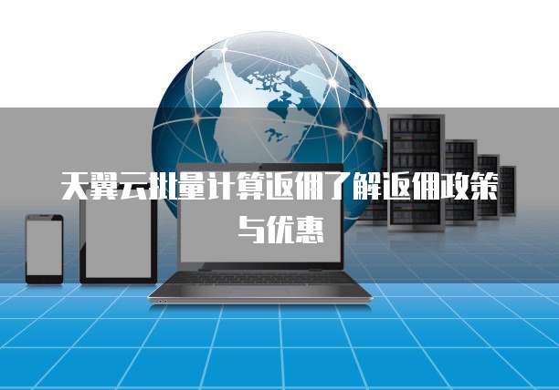 天翼云批量计算返佣了解返佣政策与优惠