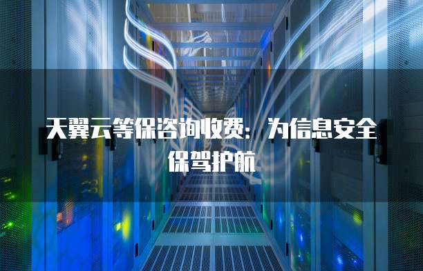 天翼云等保咨询收费:为信息安全保驾护航