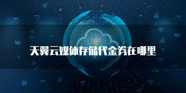 天翼云媒体存储代金券在哪里