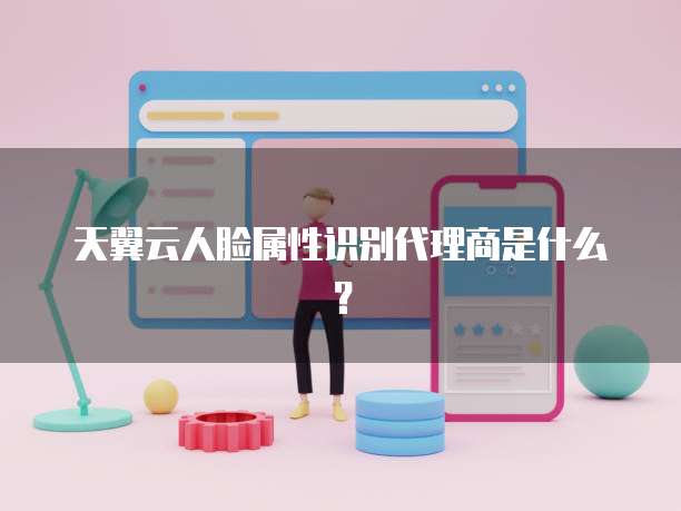 天翼云人脸属性识别代理商是什么?