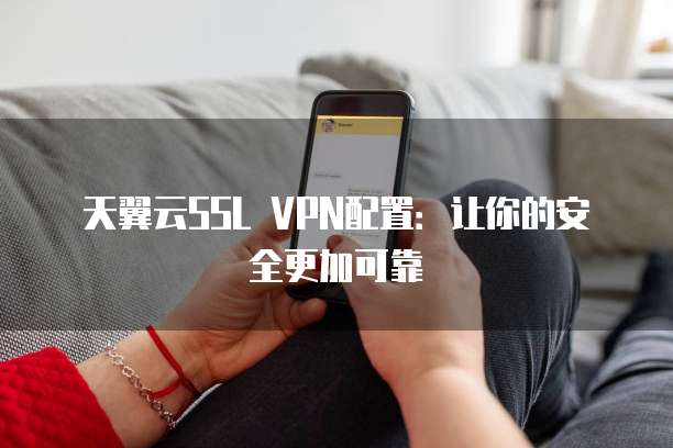 天翼云SSL VPN配置:让你的安全更加可靠