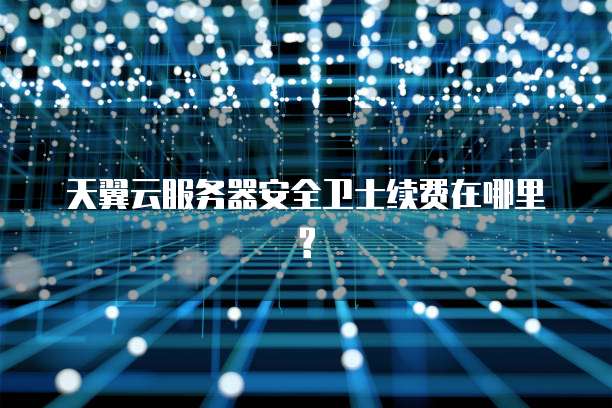 天翼云服务器安全卫士续费在哪里?