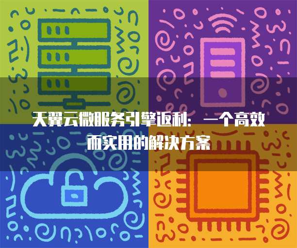 天翼云微服务引擎返利：一个高效而实用的解决方案