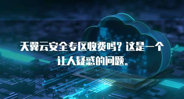 天翼云安全专区收费吗?这是一个让人疑惑的问题。