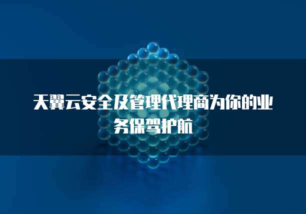 天翼云安全及管理代理商为你的业务保驾护航