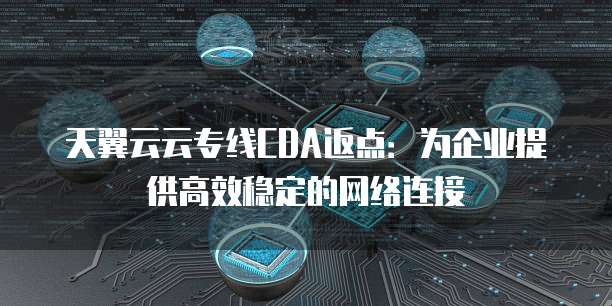 天翼云云专线CDA返点:为企业提供高效稳定的网络连接