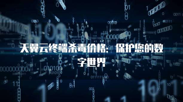 天翼云终端杀毒价格:保护您的数字世界
